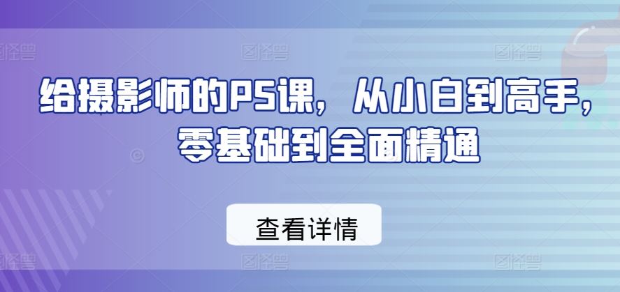给摄影师的PS课，从小白到高手，零基础到全面精通-富爸爸项目圈