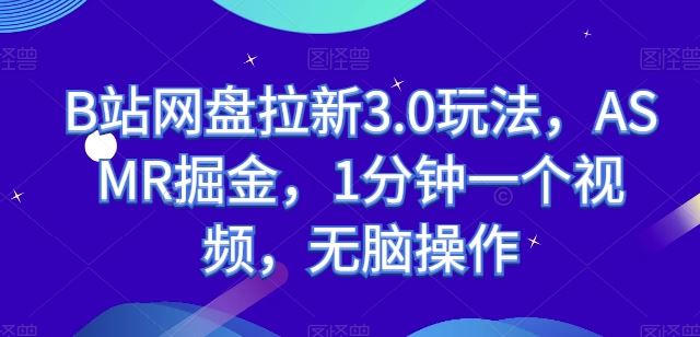 B站网盘拉新3.0玩法，ASMR掘金，1分钟一个视频，无脑操作【揭秘】-富爸爸项目圈