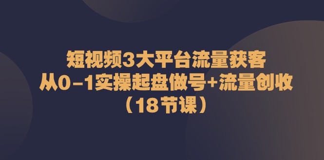 短视频3大平台流量获客：从0-1实操起盘做号+流量创收（18节课）-富爸爸项目圈