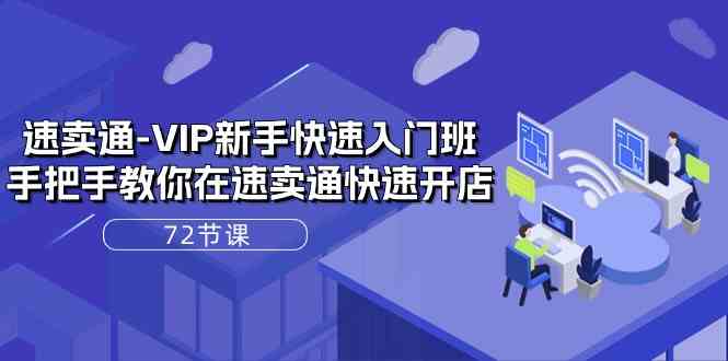速卖通VIP新手快速入门班，手把手教你在速卖通快速开店（72节课）-富爸爸项目圈