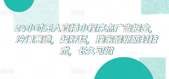 24小时无人直播小程序点广告掘金，冷门赛道，起好猛，独家最新防封技术，长久可做【揭秘】-富爸爸项目圈