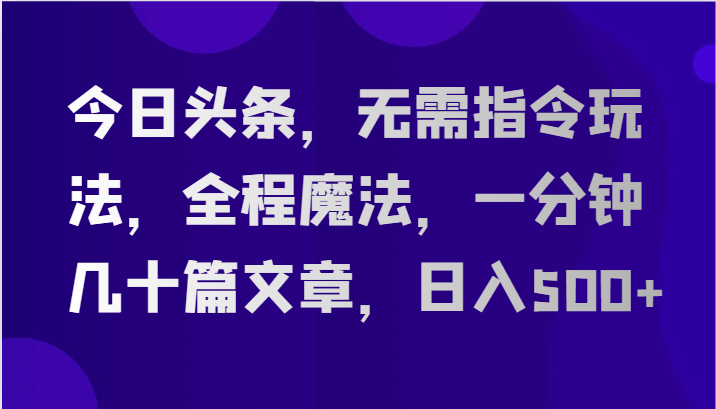 今日头条，无需指令玩法，全程魔法，一分钟几十篇文章，日入500+-富爸爸项目圈