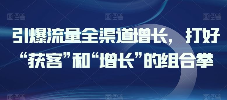 引爆流量全渠道增长，打好“获客”和“增长”的组合拳-富爸爸项目圈