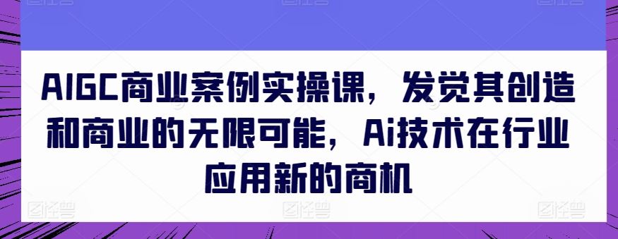AIGC商业案例实操课，发觉其创造和商业的无限可能，Ai技术在行业应用新的商机-富爸爸项目圈