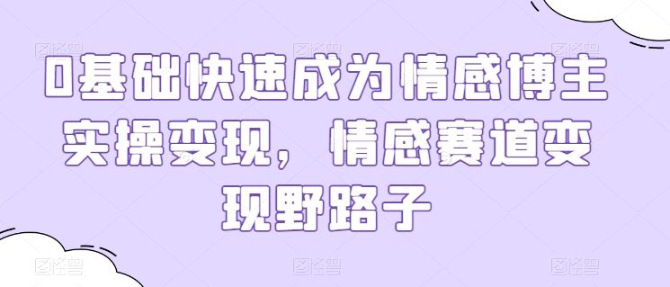 0基础快速成为情感博主实操变现，情感赛道变现野路子-富爸爸项目圈