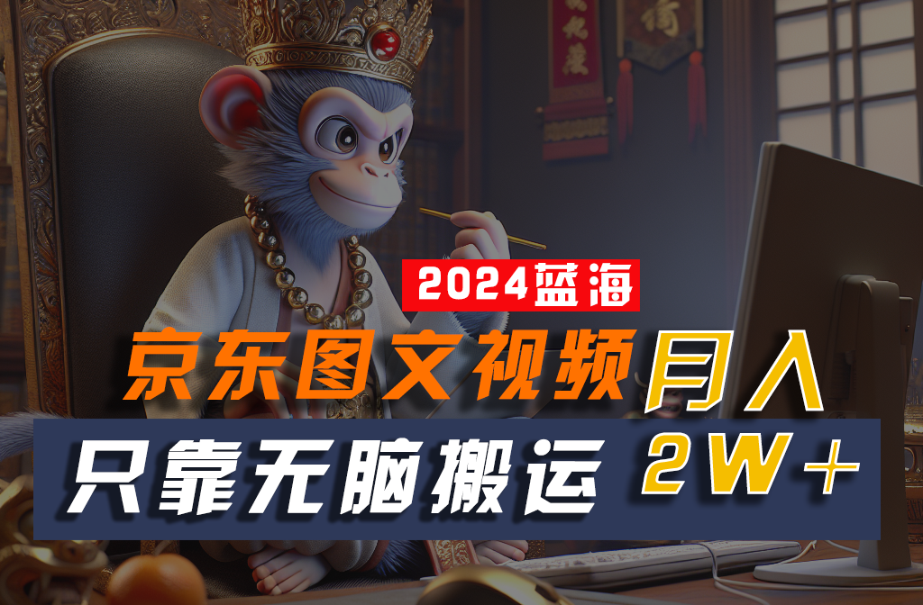2024最新蓝海项目，只靠无脑搬运，不需要剪辑，有手就会，京东图文视频，每月亲测2w+-富爸爸项目圈