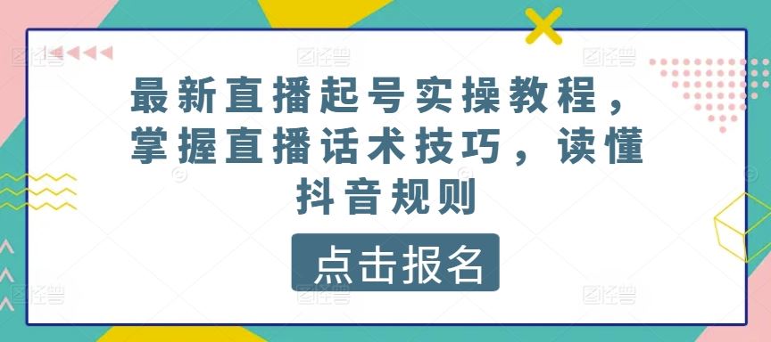 最新直播起号实操教程，掌握直播话术技巧，读懂抖音规则-富爸爸项目圈