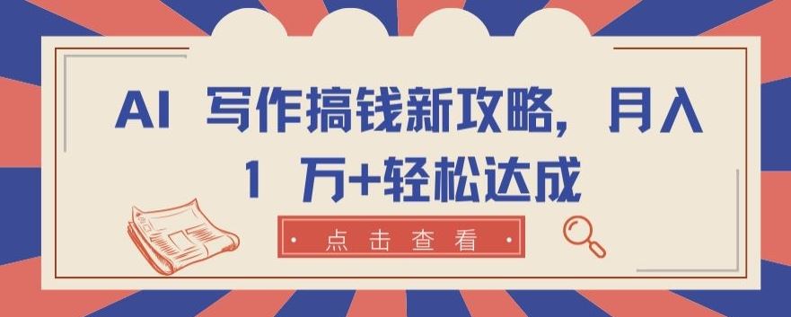 AI 写作搞钱新攻略，月入 1 万+轻松达成【揭秘】-富爸爸项目圈