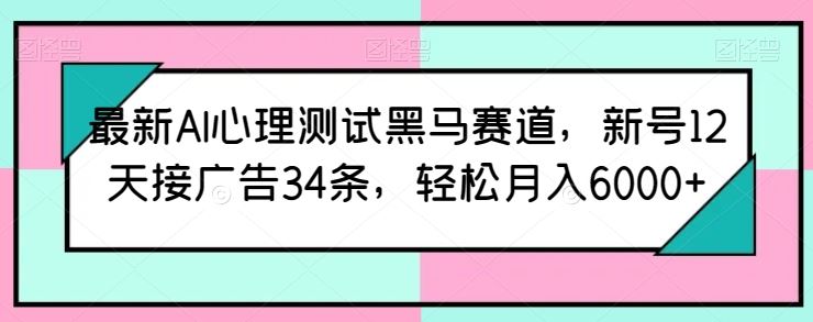 最新AI心理测试黑马赛道，新号12天接广告34条，轻松月入6000+【揭秘】-富爸爸项目圈