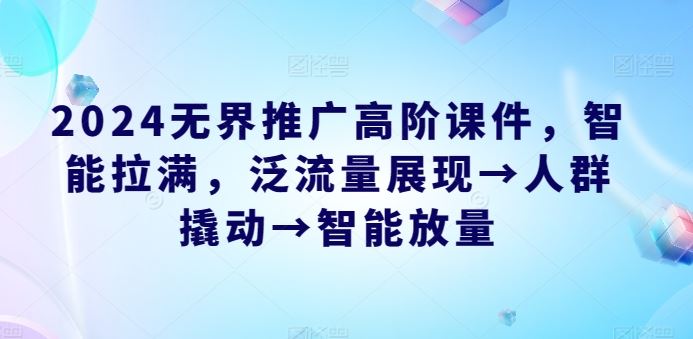 2024无界推广高阶课件，智能拉满，泛流量展现→人群撬动→智能放量-富爸爸项目圈