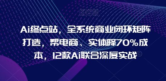 Ai终点站，全系统商业闭环矩阵打造，帮电商、实体降70%成本，12款Ai联合深度实战-富爸爸项目圈