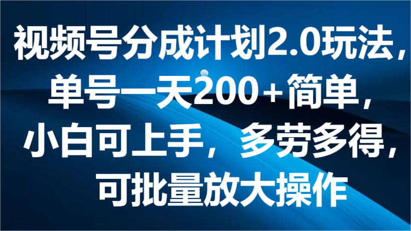 视频号分成计划2.0玩法，单号一天200+简单，小白可上手，多劳多得，可批量放大操作-富爸爸项目圈