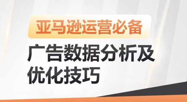 亚马逊广告数据分析及优化技巧，高效提升广告效果，降低ACOS，促进销量持续上升-富爸爸项目圈