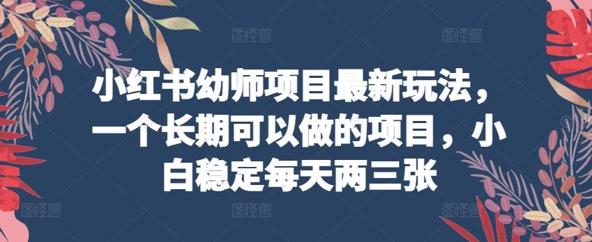 小红书幼师项目最新玩法，一个长期可以做的项目，小白稳定每天两三张-富爸爸项目圈