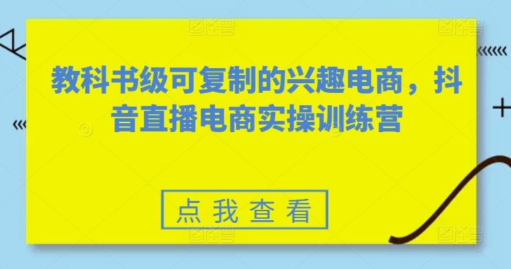 教科书级可复制的兴趣电商，抖音直播电商实操训练营-富爸爸项目圈