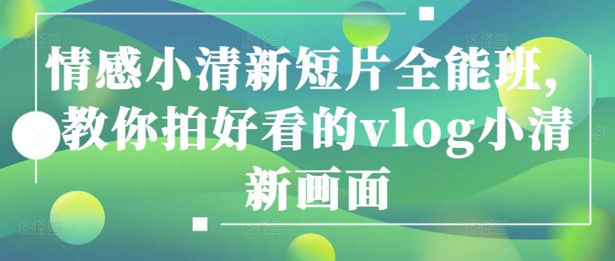 情感小清新短片全能班，教你拍好看的vlog小清新画面-富爸爸项目圈