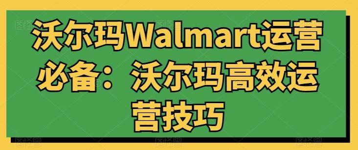 沃尔玛Walmart运营必备：沃尔玛高效运营技巧-富爸爸项目圈