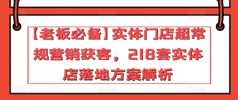 【老板必备】实体门店超常规营销获客，218套实体店落地方案解析-富爸爸项目圈