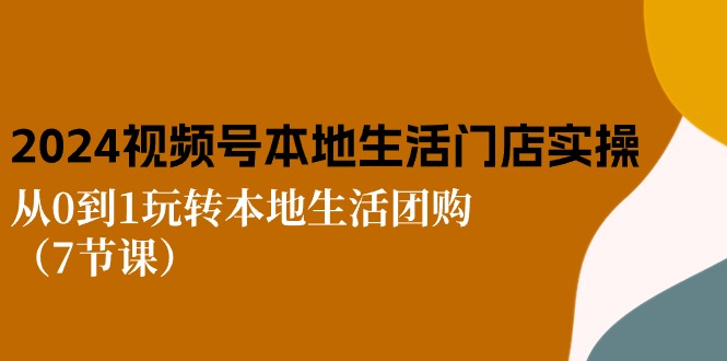 2024视频号短视频本地生活门店实操：从0到1玩转本地生活团购（7节课）-富爸爸项目圈