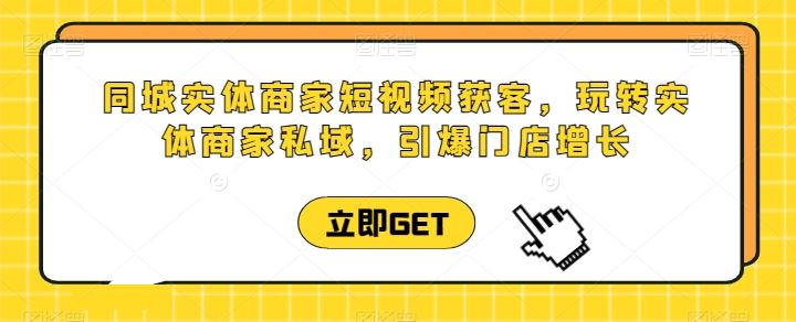 同城实体商家短视频获客直播课，玩转实体商家私域，引爆门店增长-富爸爸项目圈