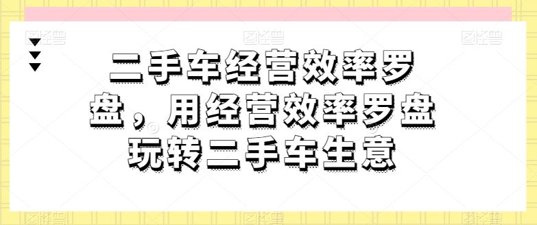 二手车经营效率罗盘，用经营效率罗盘玩转二手车生意-富爸爸项目圈