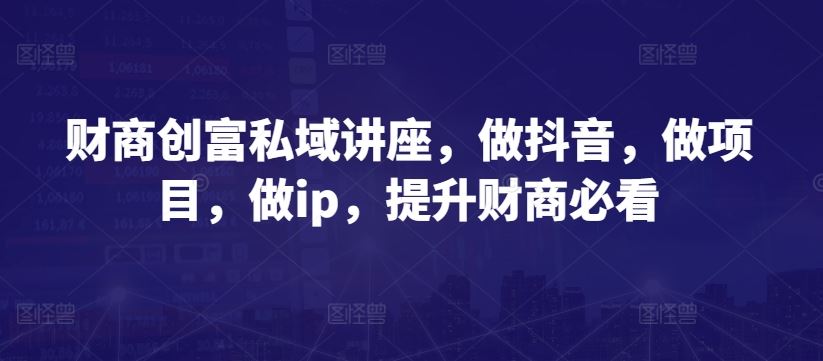 财商创富私域讲座，做抖音，做项目，做ip，提升财商必看-富爸爸项目圈
