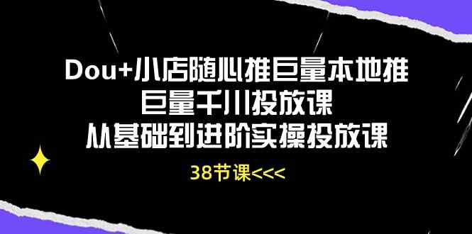 Dou+小店随心推巨量本地推巨量千川投放课，从基础到进阶实操投放课（38节）-富爸爸项目圈