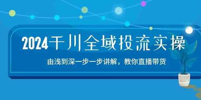2024千川全域投流精品实操：由谈到深一步一步讲解，教你直播带货（15节）-富爸爸项目圈