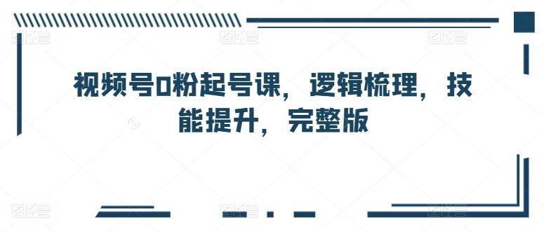 视频号0粉起号课，逻辑梳理，技能提升，完整版-富爸爸项目圈