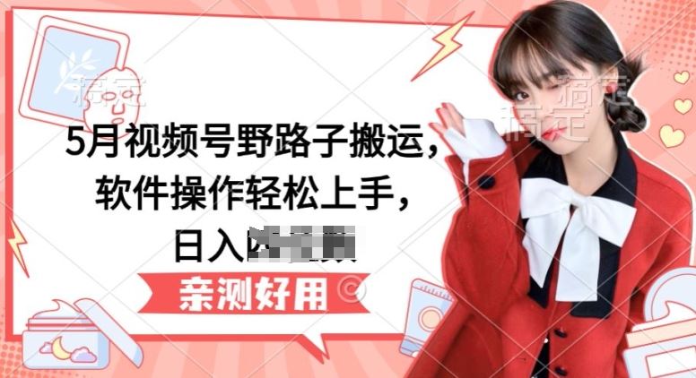 5月视频号野路子搬运，软件操作轻松上手，日入三位数【揭秘】-富爸爸项目圈