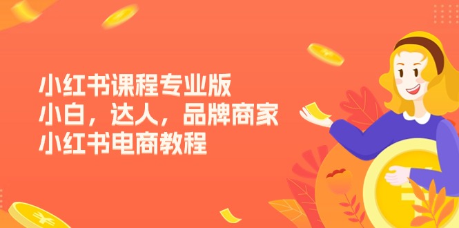 小红书课程专业版，小白，达人，品牌商家，小红书电商教程（15节）-富爸爸项目圈