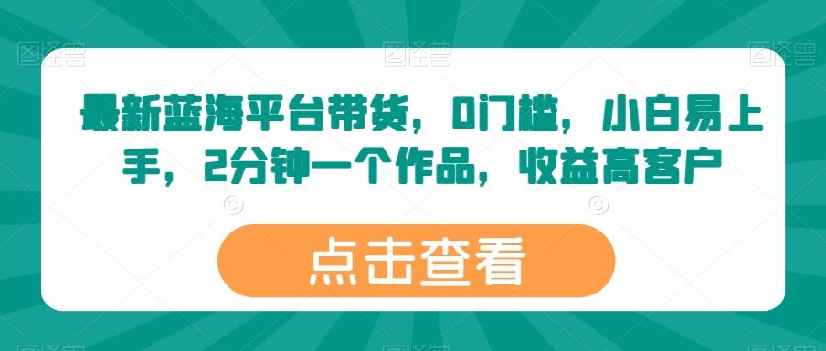 最新蓝海平台带货，0门槛，小白易上手，2分钟一个作品，收益高【揭秘】-富爸爸项目圈