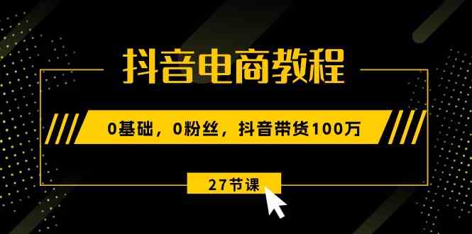 抖音电商教程：0基础，0粉丝，抖音带货100万（27节视频课）-富爸爸项目圈