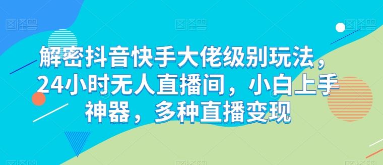 解密抖音快手大佬级别玩法，24小时无人直播间，小白上手神器，多种直播变现【揭秘】-富爸爸项目圈