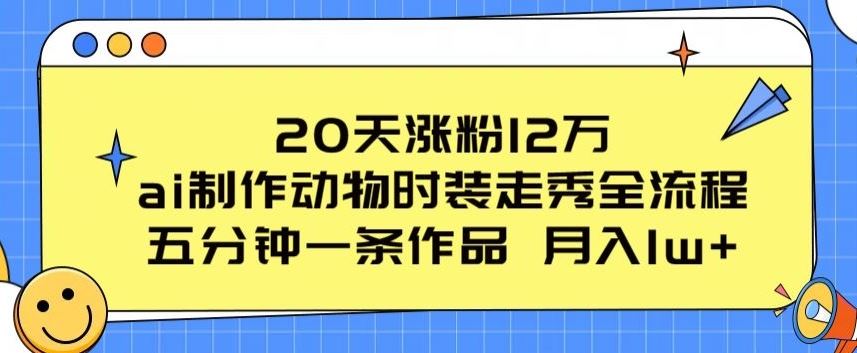 20天涨粉12万，ai制作动物时装走秀全流程，五分钟一条作品，流量大【揭秘】-富爸爸项目圈