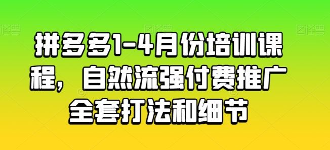 拼多多1-4月份培训课程，自然流强付费推广全套打法和细节-富爸爸项目圈