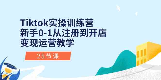 Tiktok实操训练营：新手0-1从注册到开店变现运营教学（25节课）-富爸爸项目圈