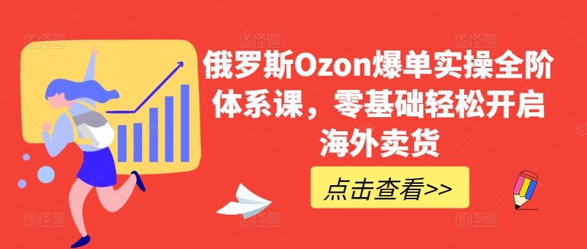 俄罗斯Ozon爆单实操全阶体系课，零基础轻松开启海外卖货-富爸爸项目圈
