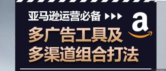 亚马逊运营必备，多广告工具及多渠道组合打法-富爸爸项目圈