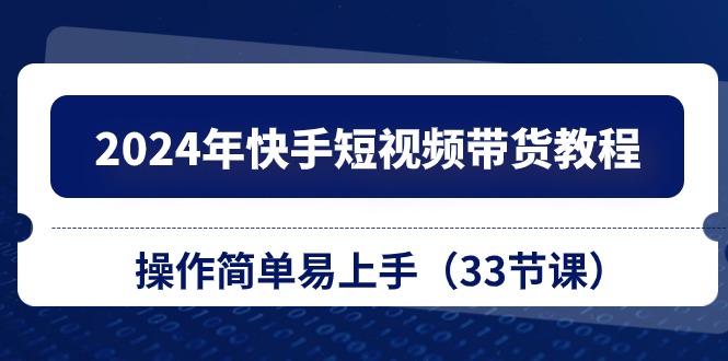 2024年快手短视频带货教程，操作简单易上手（33节课）-富爸爸项目圈