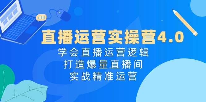 直播运营实操营4.0：学会直播运营逻辑打造爆量直播间，实战精准运营-富爸爸项目圈