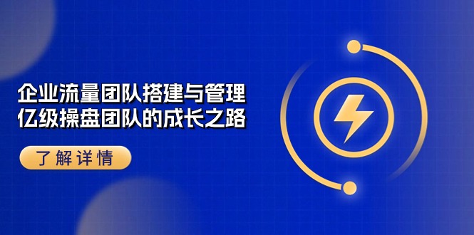 企业流量团队搭建与管理，亿级操盘团队的成长之路（28节课）-富爸爸项目圈