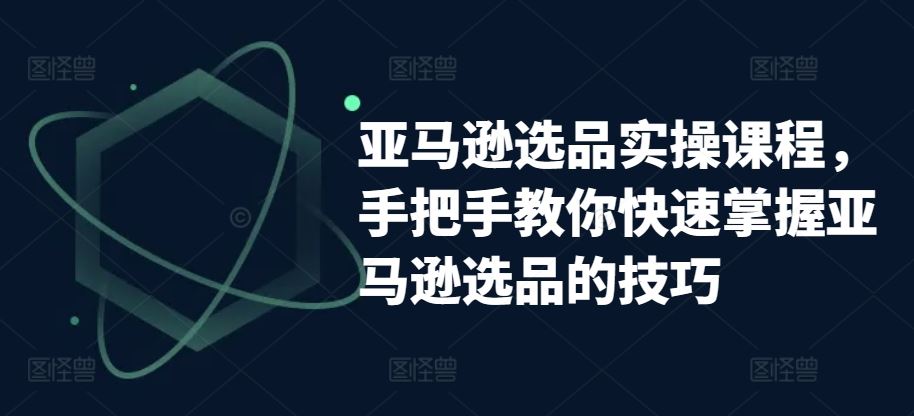 亚马逊选品实操课程，手把手教你快速掌握亚马逊选品的技巧-富爸爸项目圈