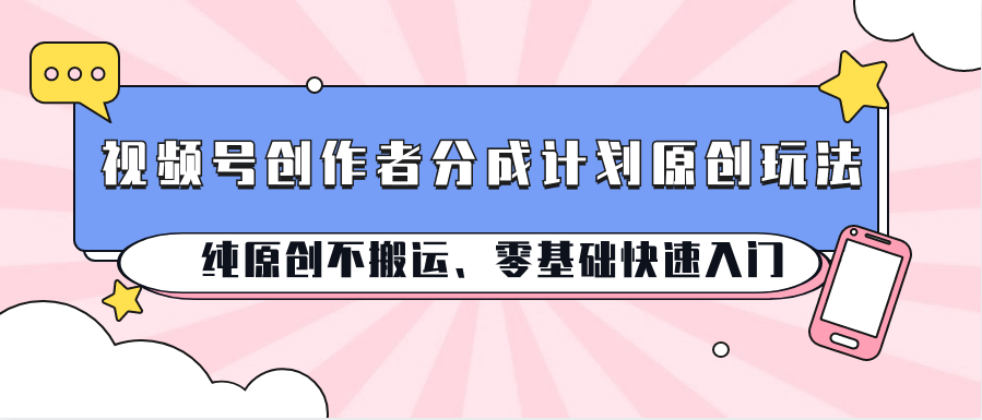 视频号创作者分成计划原创玩法；纯原创不搬运、零基础快速入门-富爸爸项目圈