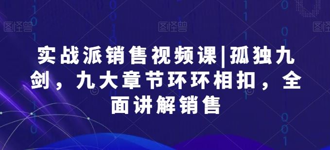 实战派销售视频课|孤独九剑，九大章节环环相扣，全面讲解销售-富爸爸项目圈