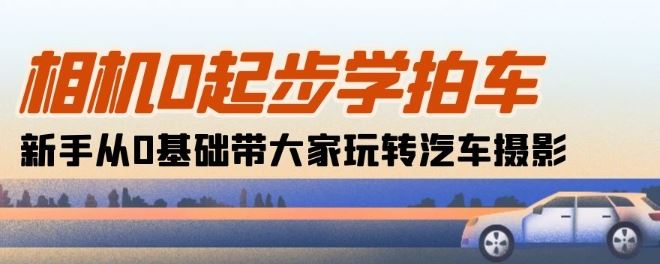 相机0起步学拍车：新手从0基础带大家玩转汽车摄影(18节课)-富爸爸项目圈