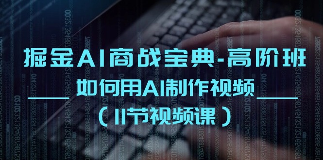 掘金AI商战宝典高阶班：如何用AI制作视频（11节视频课）-富爸爸项目圈