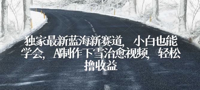 独家最新蓝海新赛道，小白也能学会，AI制作下雪治愈视频，轻松撸收益【揭秘】-富爸爸项目圈