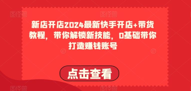2024最新快手开店+带货教程，带你解锁新技能，0基础带你打造赚钱账号-富爸爸项目圈