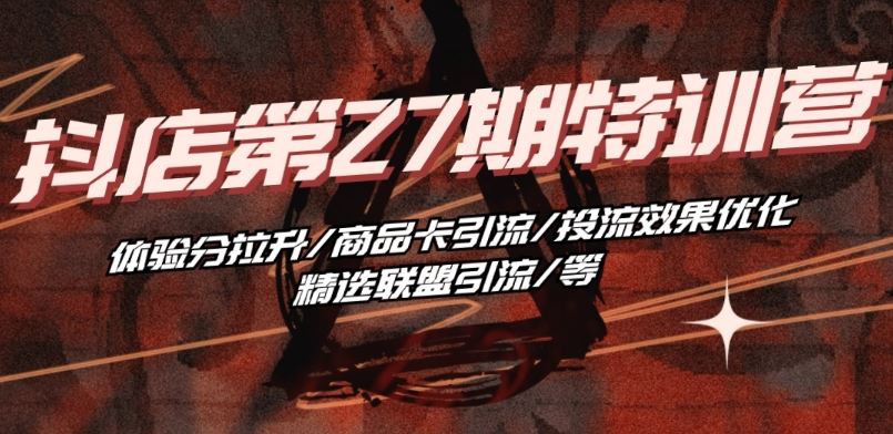 抖音小店·第27期特训营 体验分拉升/商品卡引流/投流效果优化/精选联盟引流/等-富爸爸项目圈